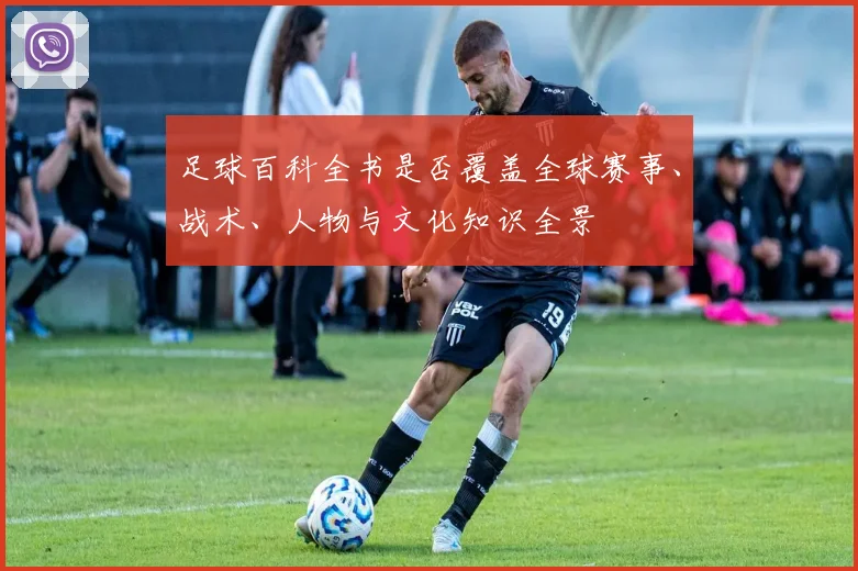 足球百科全书是否覆盖全球赛事、战术、人物与文化知识全景